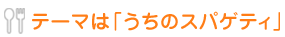 テーマは「うちのスパゲッティ」