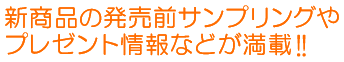 新商品の発売前サンプリングやプレゼント情報などが満載!!