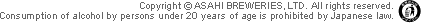  Copyright&reg; ASAHI BREWERIES,LTD. All rights reserved.Consumption of alcohol by persons under 20 years of age is prohibited by Japanese law.