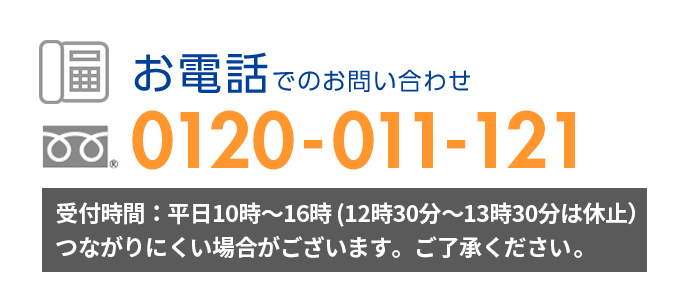 お電話でのお問い合わせ [フリーダイヤル]0120-011-121 月～金曜日／午前9:00～午後5:00（祝日・年末年始の休業日を除く）